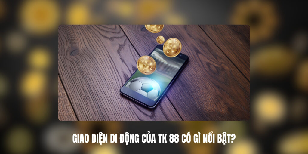 Giao Diện Di Động Của TK 88 Có Gì Nổi Bật?